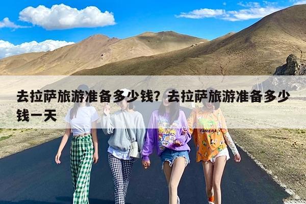 去拉萨旅游准备多少钱?去拉萨旅游准备多少钱一天