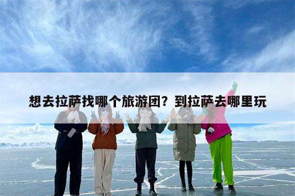 想去拉萨找哪个旅游团?到拉萨去哪里玩