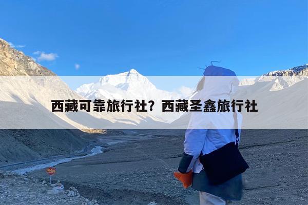 西藏可靠旅行社?西藏圣鑫旅行社