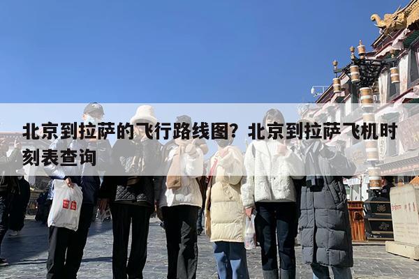 北京到拉萨的飞行路线图?北京到拉萨飞机时刻表查询