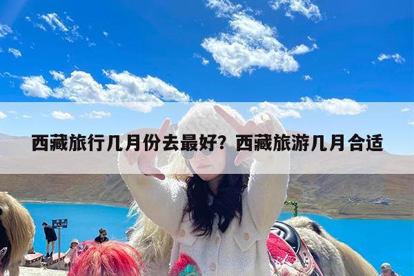 西藏旅行几月份去最好?西藏旅游几月合适