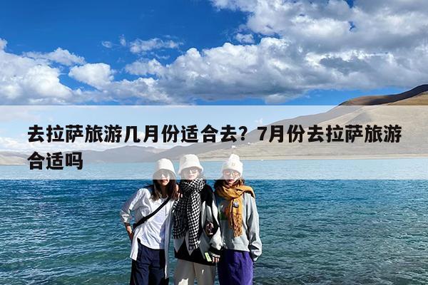 去拉萨旅游几月份适合去?7月份去拉萨旅游合适吗