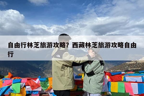 自由行林芝旅游攻略?西藏林芝旅游攻略自由行