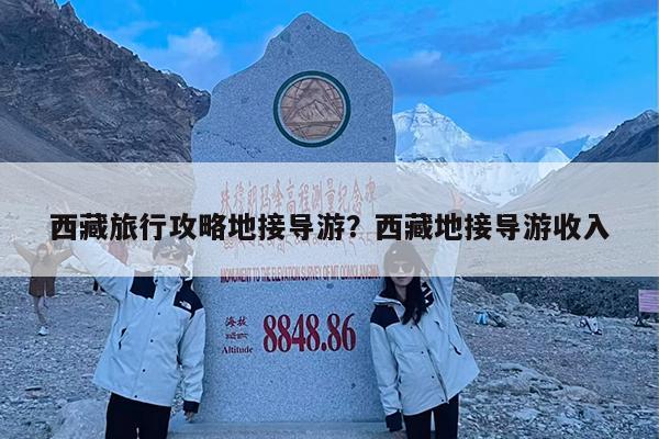 西藏旅行攻略地接导游?西藏地接导游收入