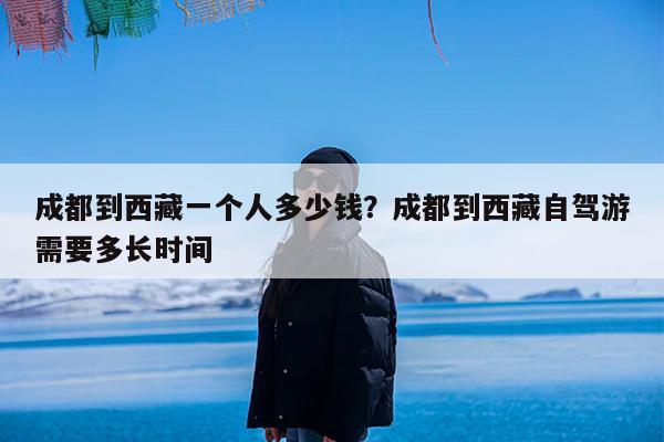 成都到西藏一个人多少钱?成都到西藏自驾游需要多长时间