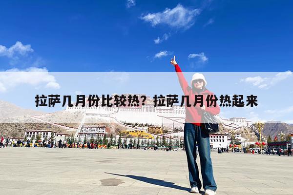 拉萨几月份比较热?拉萨几月份热起来