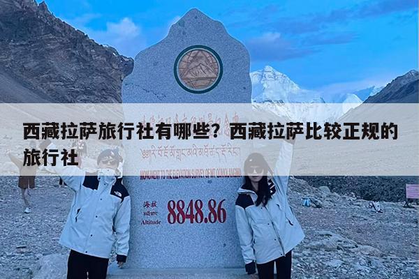西藏拉萨旅行社有哪些?西藏拉萨比较正规的旅行社