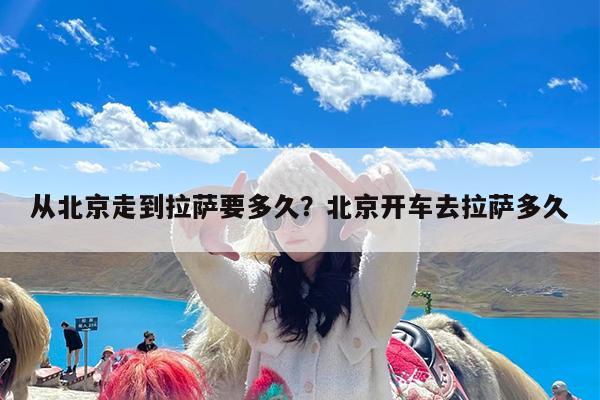 从北京走到拉萨要多久?北京开车去拉萨多久