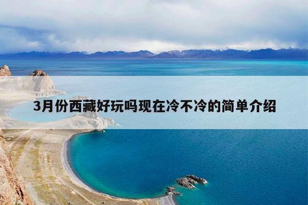 3月份西藏好玩吗现在冷不冷的简单介绍