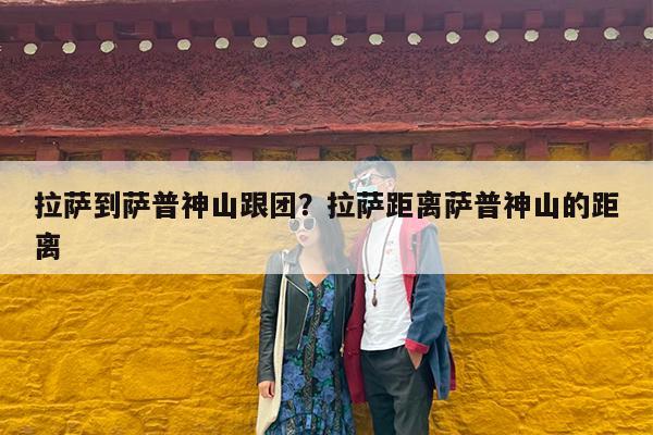 拉萨到萨普神山跟团?拉萨距离萨普神山的距离