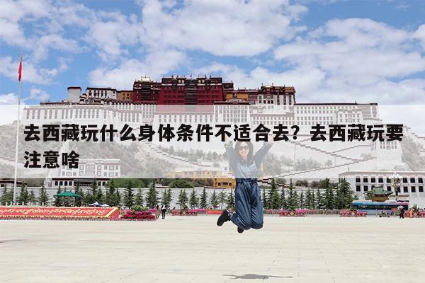 去西藏玩什么身体条件不适合去?去西藏玩要注意啥
