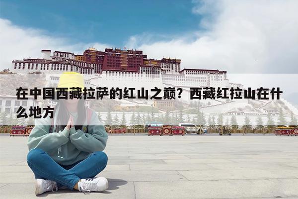 在中国西藏拉萨的红山之巅?西藏红拉山在什么地方