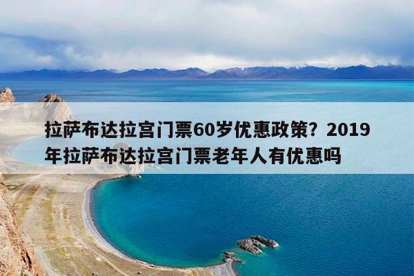 拉萨布达拉宫门票60岁优惠政策?2019年拉萨布达拉宫门票老年人有优惠吗