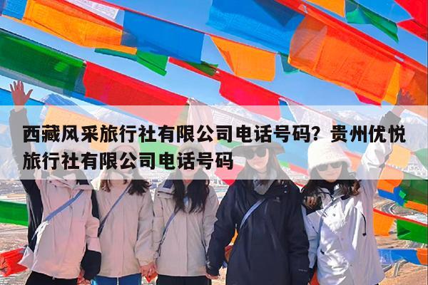 西藏风采旅行社有限公司电话号码?贵州优悦旅行社有限公司电话号码