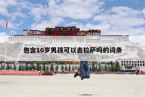 包含10岁男孩可以去拉萨吗的词条