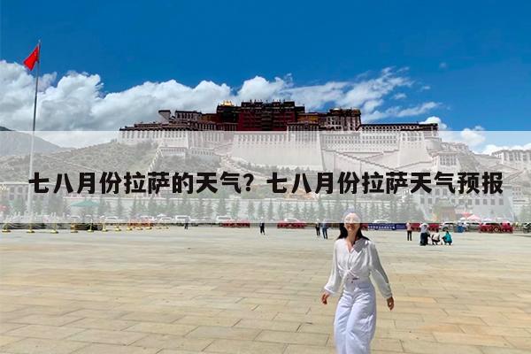 七八月份拉萨的天气?七八月份拉萨天气预报