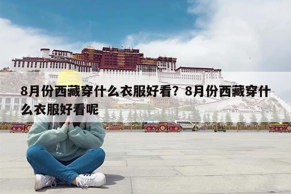8月份西藏穿什么衣服好看?8月份西藏穿什么衣服好看呢