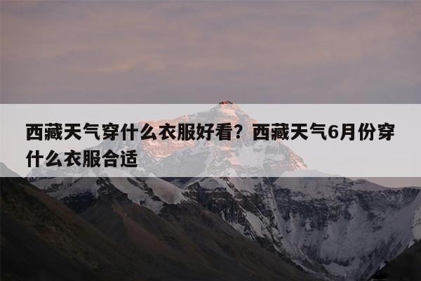 西藏天气穿什么衣服好看?西藏天气6月份穿什么衣服合适