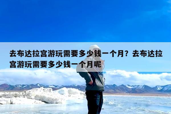去布达拉宫游玩需要多少钱一个月?去布达拉宫游玩需要多少钱一个月呢