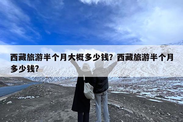 西藏旅游半个月大概多少钱?西藏旅游半个月多少钱?