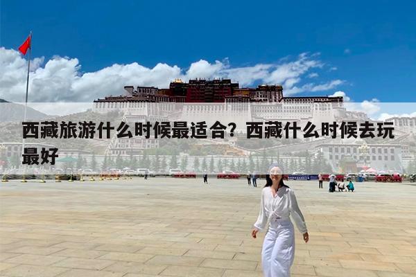 西藏旅游什么时候最适合?西藏什么时候去玩最好