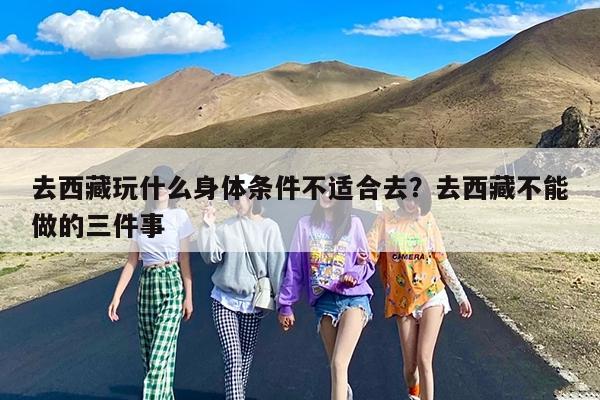 去西藏玩什么身体条件不适合去?去西藏不能做的三件事