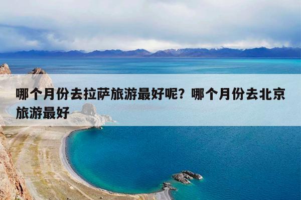 哪个月份去拉萨旅游最好呢?哪个月份去北京旅游最好