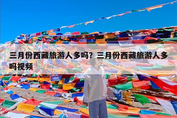 三月份西藏旅游人多吗?三月份西藏旅游人多吗视频