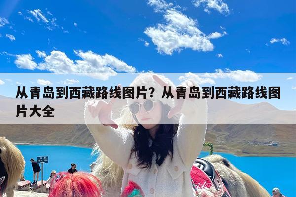 从青岛到西藏路线图片?从青岛到西藏路线图片大全