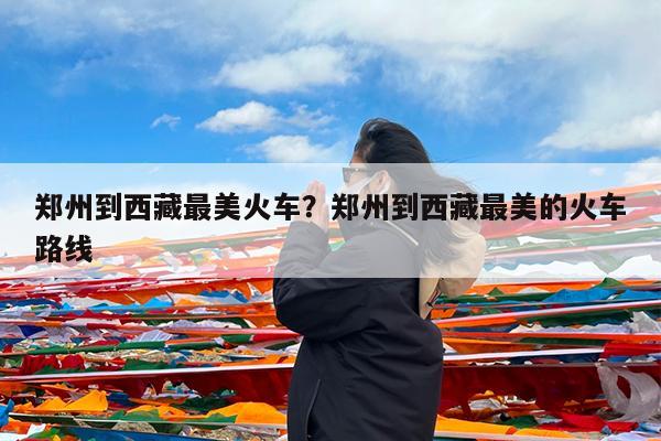 郑州到西藏最美火车?郑州到西藏最美的火车路线