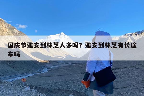 国庆节雅安到林芝人多吗?雅安到林芝有长途车吗