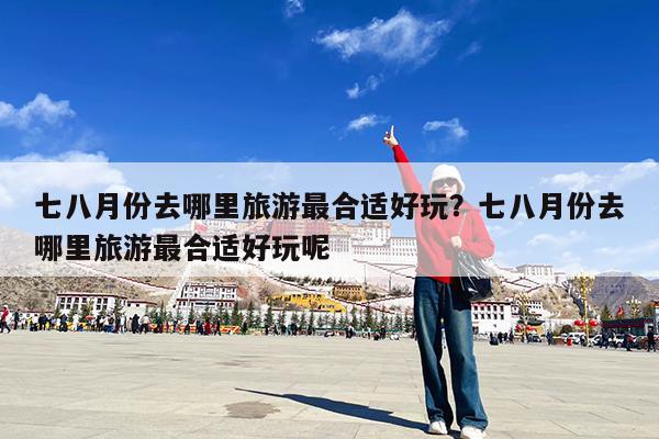 七八月份去哪里旅游最合适好玩?七八月份去哪里旅游最合适好玩呢