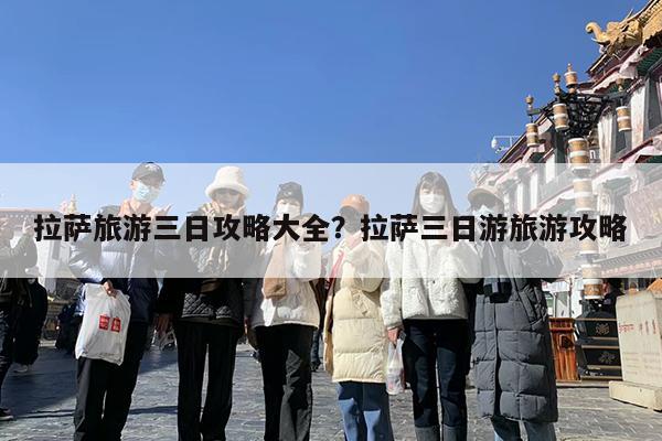 拉萨旅游三日攻略大全?拉萨三日游旅游攻略