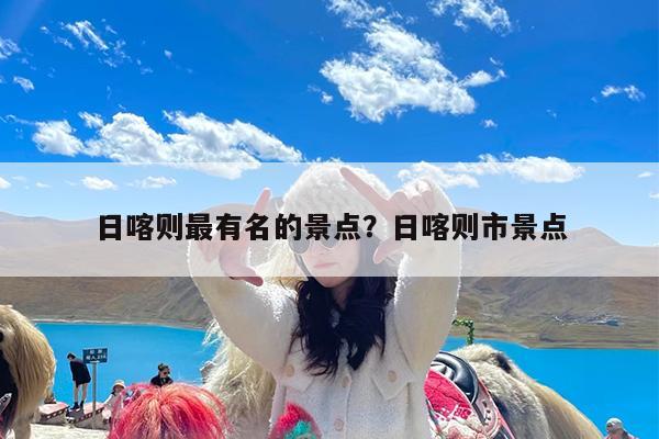 日喀则最有名的景点?日喀则市景点