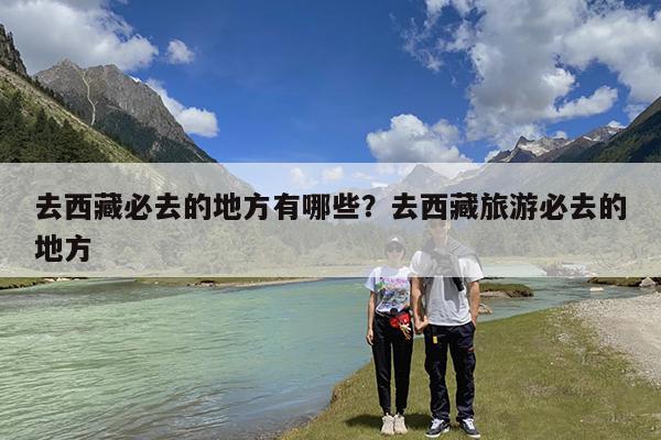 去西藏必去的地方有哪些?去西藏旅游必去的地方