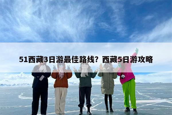 51西藏3日游最佳路线?西藏5日游攻略