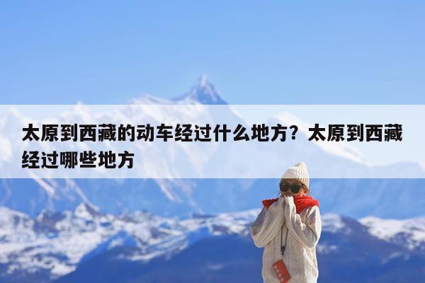 太原到西藏的动车经过什么地方?太原到西藏经过哪些地方