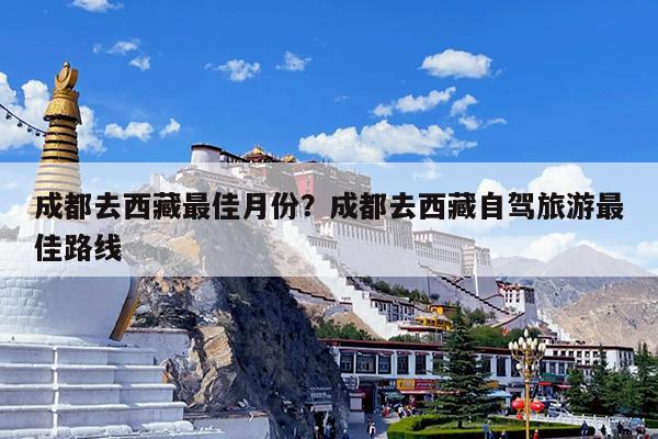 成都去西藏最佳月份?成都去西藏自驾旅游最佳路线