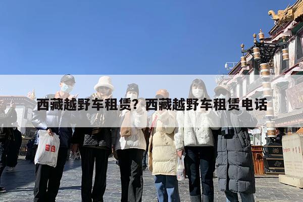 西藏越野车租赁?西藏越野车租赁电话