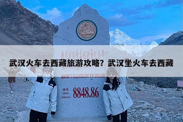 武汉火车去西藏旅游攻略?武汉坐火车去西藏