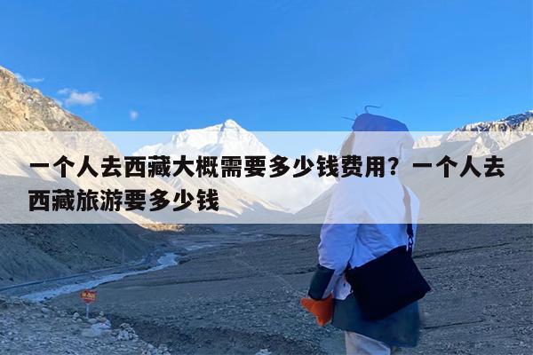 一个人去西藏大概需要多少钱费用?一个人去西藏旅游要多少钱
