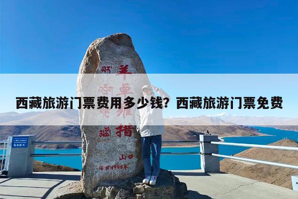 西藏旅游门票费用多少钱?西藏旅游门票免费
