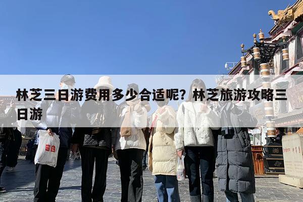 林芝三日游费用多少合适呢?林芝旅游攻略三日游