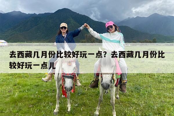 去西藏几月份比较好玩一点?去西藏几月份比较好玩一点儿