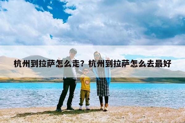 杭州到拉萨怎么走?杭州到拉萨怎么去最好