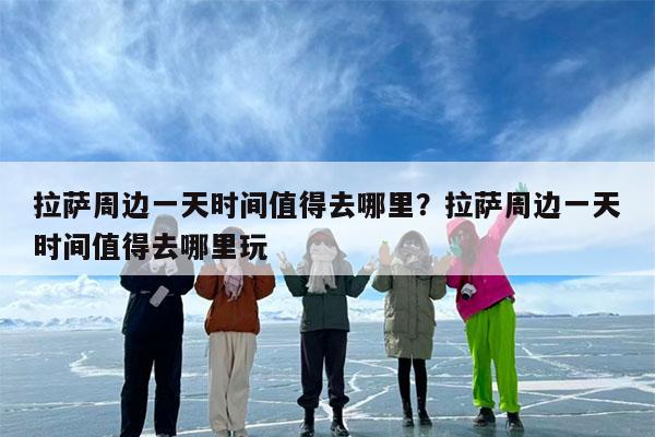 拉萨周边一天时间值得去哪里?拉萨周边一天时间值得去哪里玩