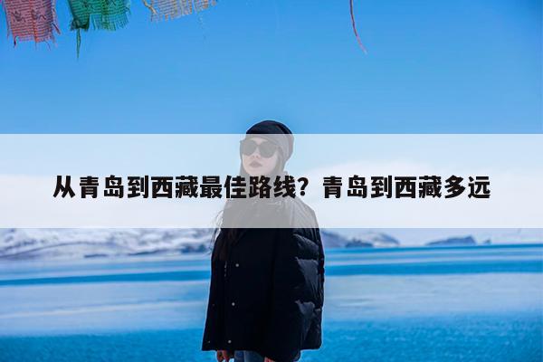 从青岛到西藏最佳路线?青岛到西藏多远
