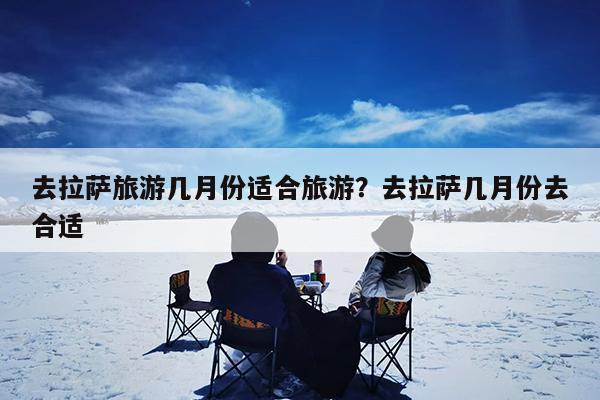 去拉萨旅游几月份适合旅游?去拉萨几月份去合适