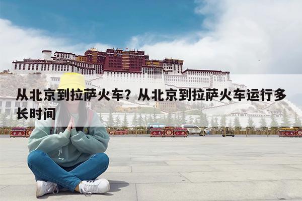 从北京到拉萨火车?从北京到拉萨火车运行多长时间