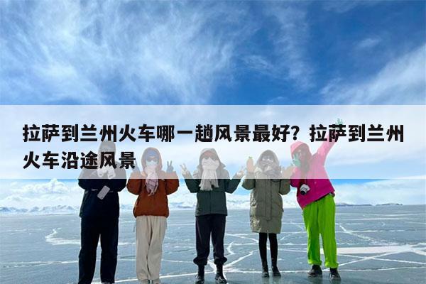 拉萨到兰州火车哪一趟风景最好?拉萨到兰州火车沿途风景
